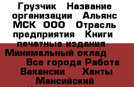 Грузчик › Название организации ­ Альянс-МСК, ООО › Отрасль предприятия ­ Книги, печатные издания › Минимальный оклад ­ 28 500 - Все города Работа » Вакансии   . Ханты-Мансийский,Нефтеюганск г.